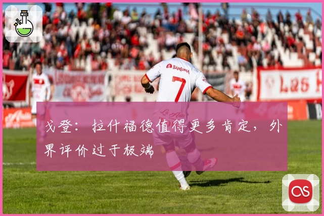 戈登：拉什福德值得更多肯定，外界评价过于极端