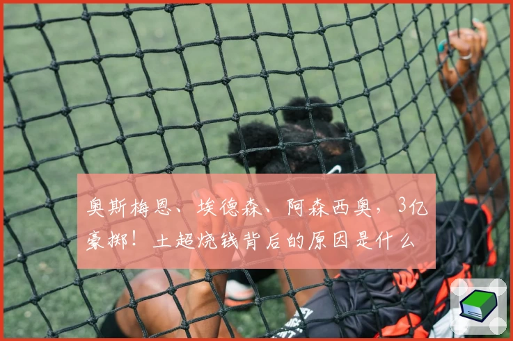 奥斯梅恩、埃德森、阿森西奥，3亿豪掷！土超烧钱背后的原因是什么？