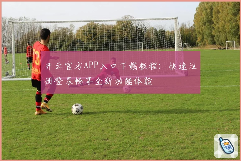 开云官方APP入口下载教程：快速注册登录畅享全新功能体验