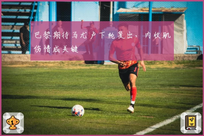 巴黎期待马尤卢下轮复出,内收肌伤情成关键