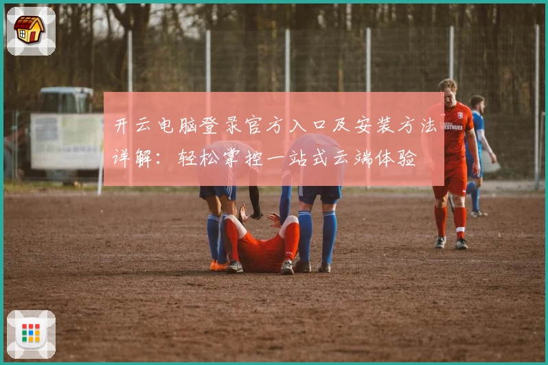 开云电脑登录官方入口及安装方法详解:轻松掌控一站式云端体验