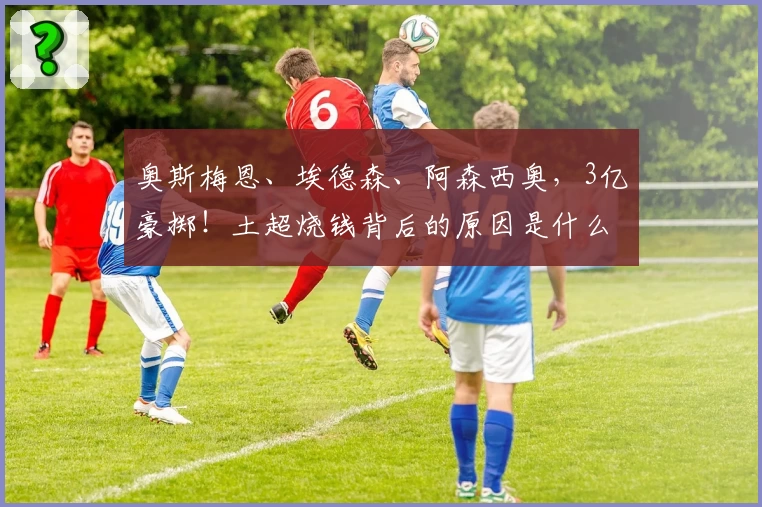 奥斯梅恩、埃德森、阿森西奥，3亿豪掷！土超烧钱背后的原因是什么？
