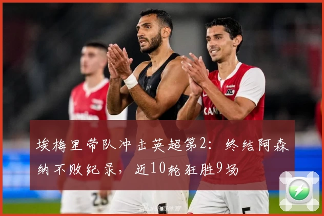 埃梅里带队冲击英超第2：终结阿森纳不败纪录，近10轮狂胜9场