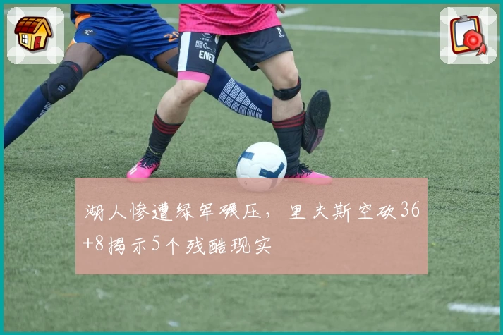 湖人惨遭绿军碾压，里夫斯空砍36+8揭示5个残酷现实