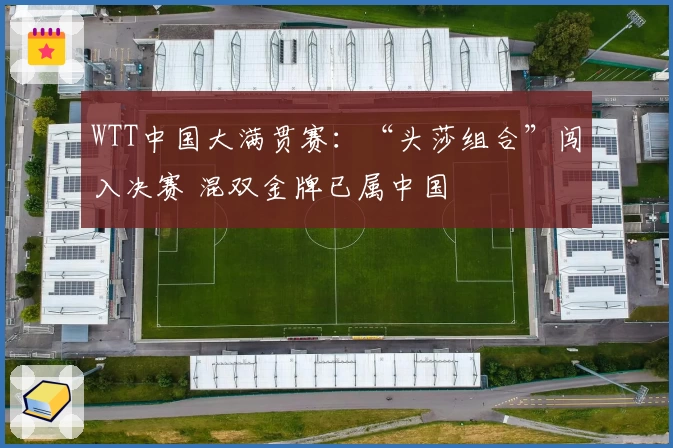 WTT中国大满贯赛：“头莎组合”闯入决赛 混双金牌已属中国
