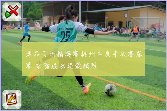 君品习酒精英赛杭州年度半决赛落幕 宗潇成功逆袭摘冠