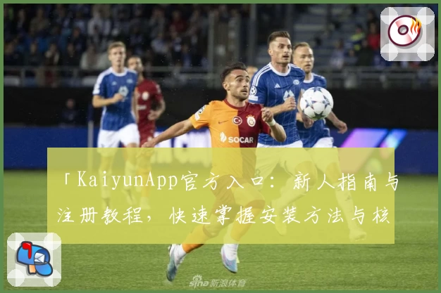「KaiyunApp官方入口:新人指南与注册教程,快速掌握安装方法与核心功能亮点」