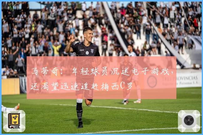 马蒂奇：年轻球员沉迷电子游戏，还渴望迅速追赶梅西C罗