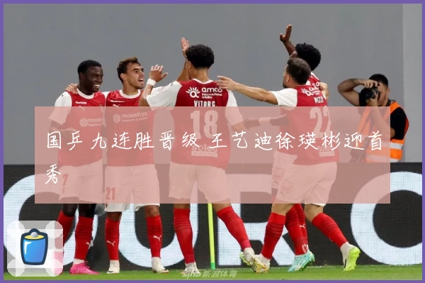 国乒九连胜晋级 王艺迪徐瑛彬迎首秀