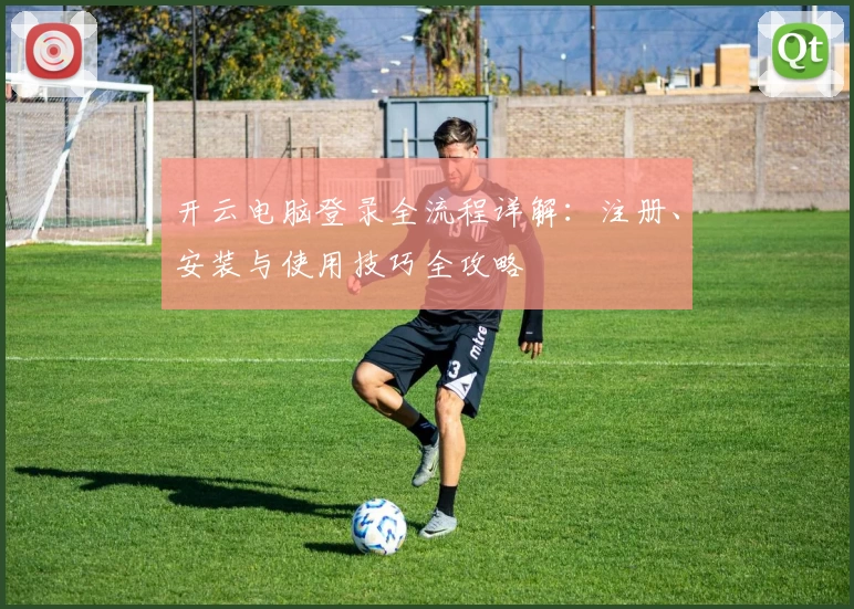 开云电脑登录全流程详解：注册、安装与使用技巧全攻略