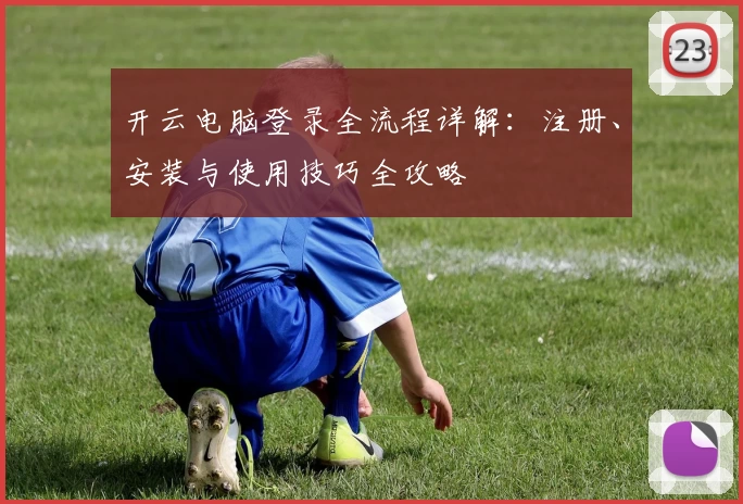 开云电脑登录全流程详解：注册、安装与使用技巧全攻略