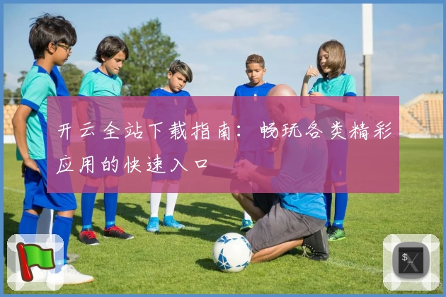 开云全站下载指南：畅玩各类精彩应用的快速入口