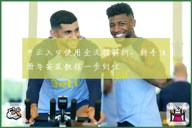 开云入口使用全流程解析，新手注册与安装教程一步到位
