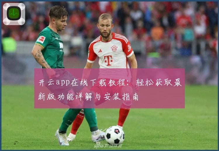 开云app在线下载教程：轻松获取最新版功能详解与安装指南