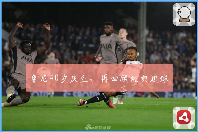 鲁尼40岁庆生，再回顾经典进球