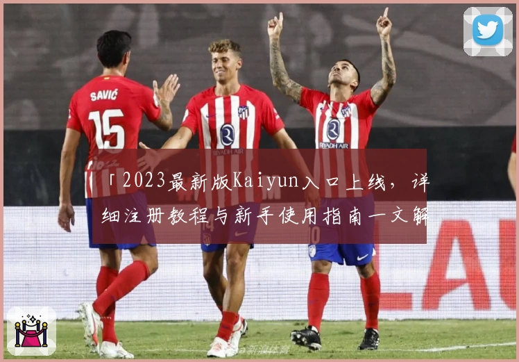 「2023最新版Kaiyun入口上线，详细注册教程与新手使用指南一文解读」