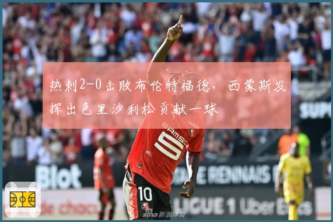 热刺2-0击败布伦特福德，西蒙斯发挥出色里沙利松贡献一球