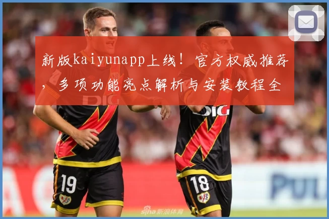 新版kaiyunapp上线！官方权威推荐，多项功能亮点解析与安装教程全攻略
