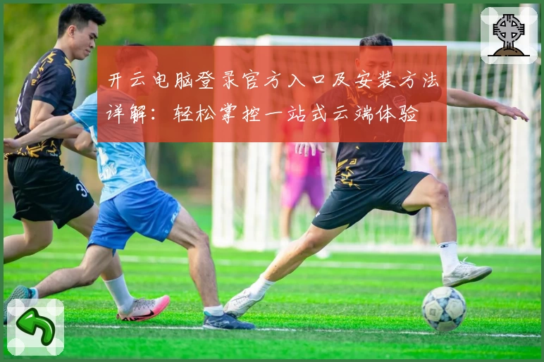 开云电脑登录官方入口及安装方法详解：轻松掌控一站式云端体验