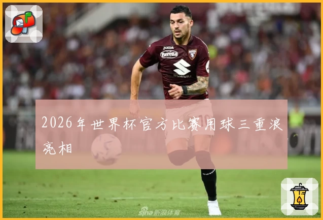 2026年世界杯官方比赛用球三重浪亮相