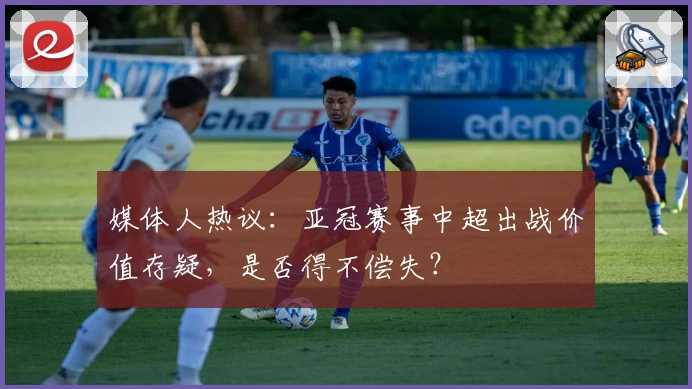 媒体人热议：亚冠赛事中超出战价值存疑，是否得不偿失？