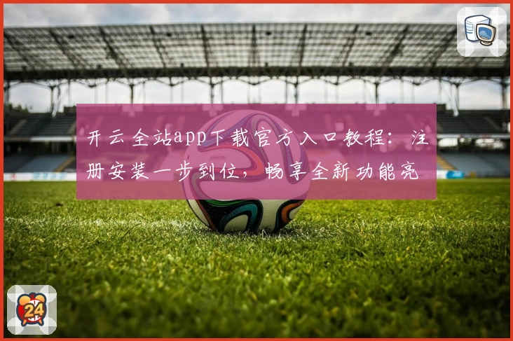 开云全站app下载官方入口教程：注册安装一步到位，畅享全新功能亮点体验