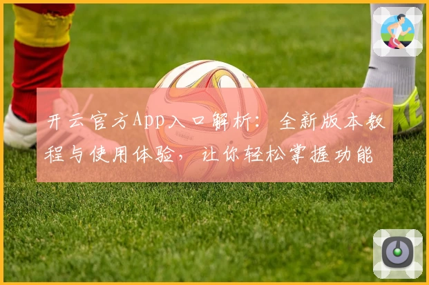 开云官方App入口解析：全新版本教程与使用体验，让你轻松掌握功能亮点