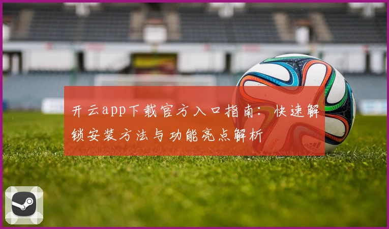 开云app下载官方入口指南：快速解锁安装方法与功能亮点解析