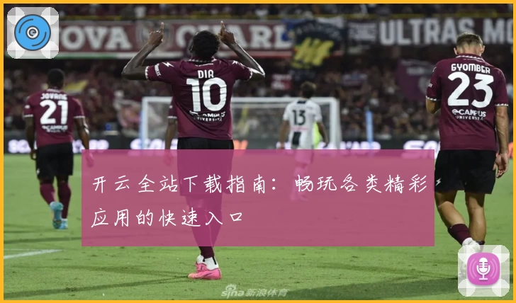 开云全站下载指南：畅玩各类精彩应用的快速入口