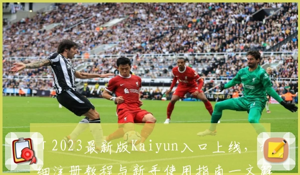 「2023最新版Kaiyun入口上线，详细注册教程与新手使用指南一文解读」