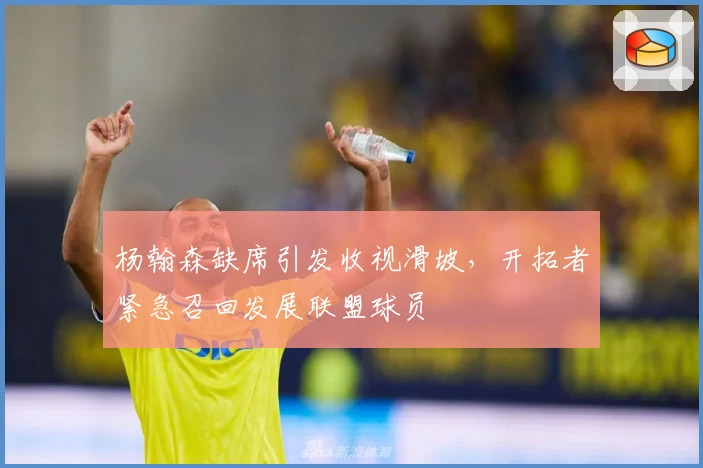 杨翰森缺席引发收视滑坡，开拓者紧急召回发展联盟球员