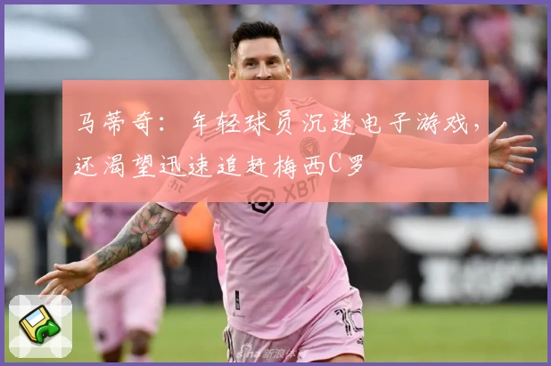 马蒂奇：年轻球员沉迷电子游戏，还渴望迅速追赶梅西C罗