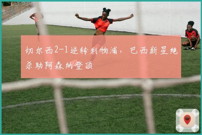 切尔西2-1逆转利物浦，巴西新星绝杀助阿森纳登顶