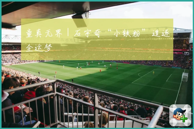 童真无界｜石宇奇“小铁粉”追逐全运梦