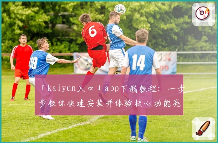 「kaiyun入口」app下载教程:一步步教你快速安装并体验核心功能亮点