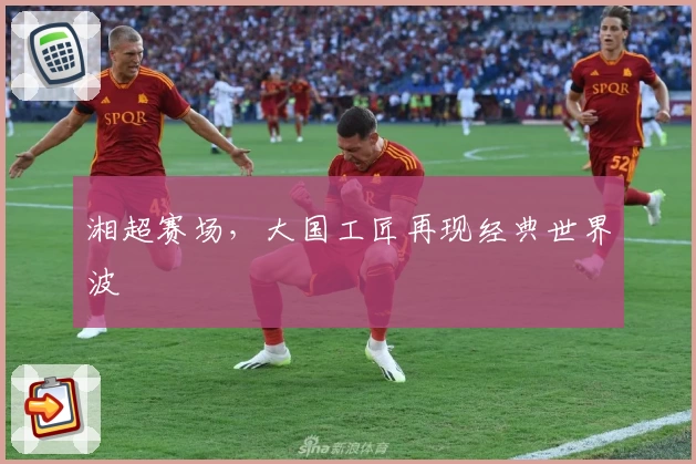 湘超赛场，大国工匠再现经典世界波
