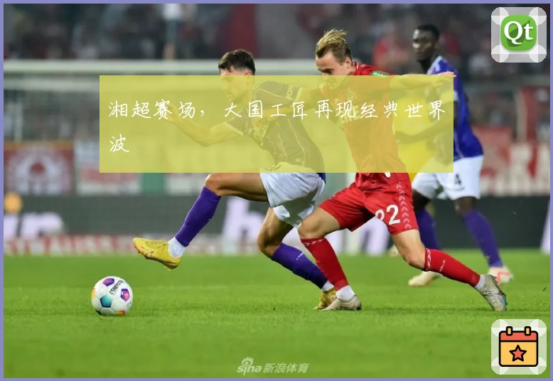 湘超赛场，大国工匠再现经典世界波