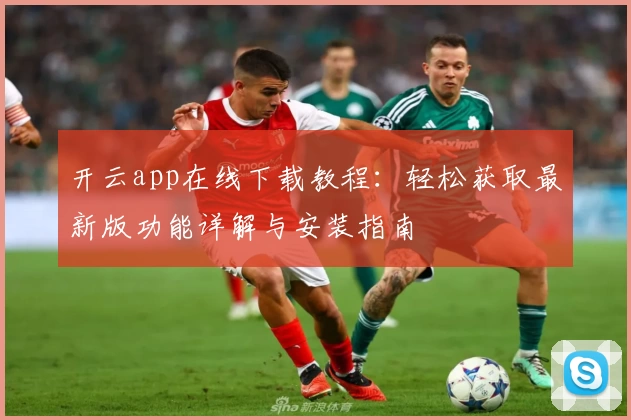 开云app在线下载教程：轻松获取最新版功能详解与安装指南