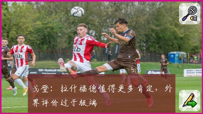 戈登：拉什福德值得更多肯定，外界评价过于极端