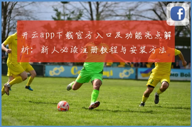 开云app下载官方入口及功能亮点解析：新人必读注册教程与安装方法详解