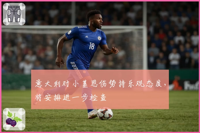意大利对小基恩伤势持乐观态度，将安排进一步检查
