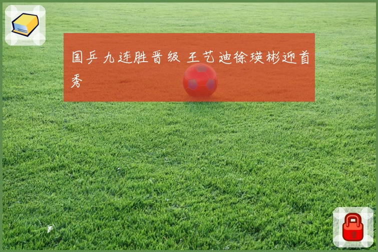 国乒九连胜晋级 王艺迪徐瑛彬迎首秀