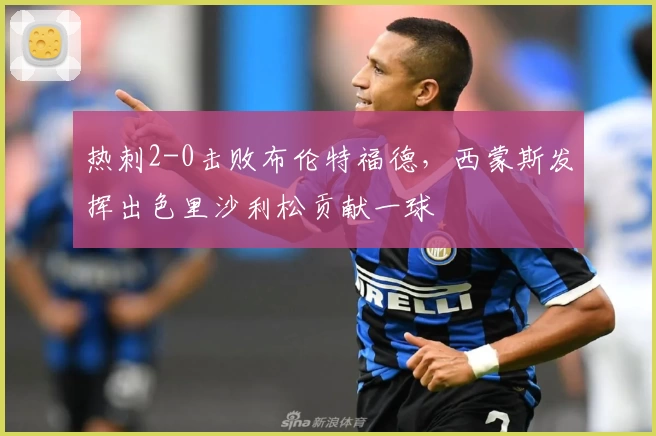 热刺2-0击败布伦特福德，西蒙斯发挥出色里沙利松贡献一球