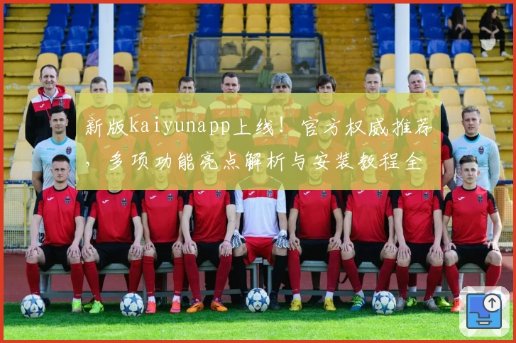 新版kaiyunapp上线！官方权威推荐，多项功能亮点解析与安装教程全攻略