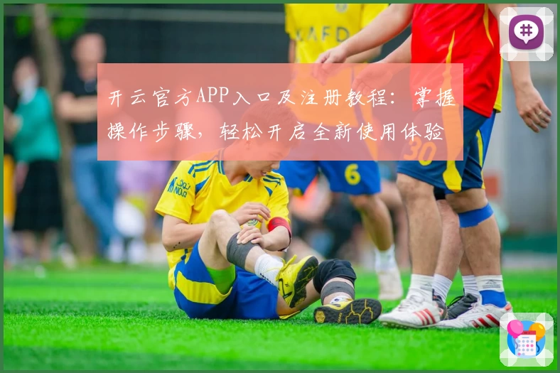 开云官方APP入口及注册教程：掌握操作步骤，轻松开启全新使用体验